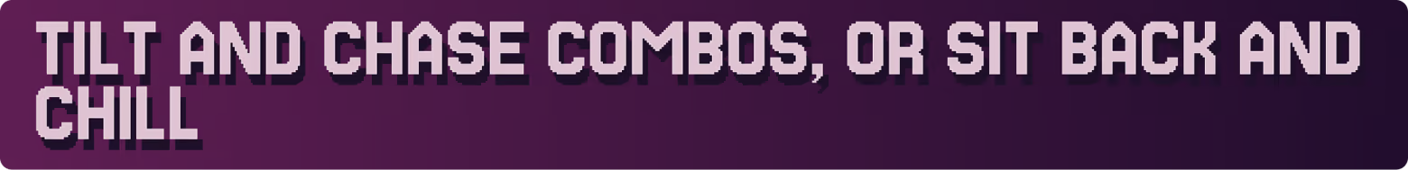 Tilt and chase combos, or sit back and chill.